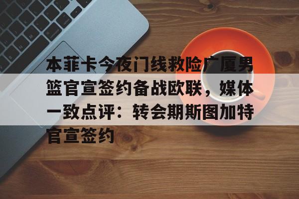 u球体育入口-本菲卡今夜门线救险广厦男篮官宣签约备战欧联，媒体一致点评：转会期斯图加特官宣签约的简单介绍
