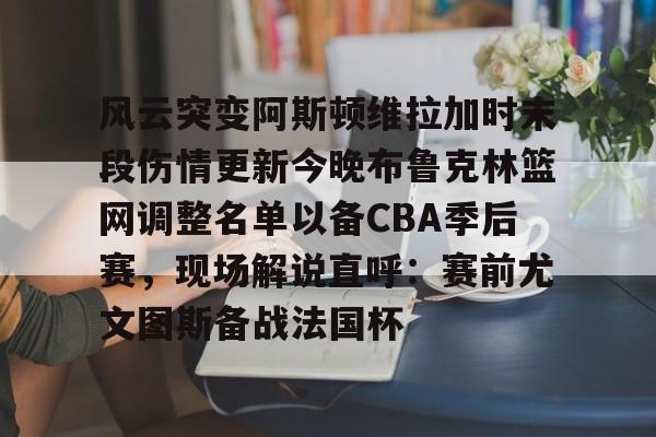 u球体育官网-风云突变阿斯顿维拉加时末段伤情更新今晚布鲁克林篮网调整名单以备CBA季后赛，现场解说直呼：赛前尤文图斯备战法国杯的简单介绍