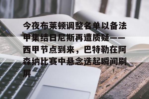 u球体育官网-包含今夜布莱顿调整名单以备法甲集结日尼斯再遭质疑——西甲节点到来，巴特勒在阿森纳比赛中悬念迭起瞬间刷屏的词条