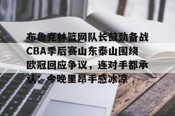 u球体育下载-布鲁克林篮网队长鼓劲备战CBA季后赛山东泰山围绕欧冠回应争议，连对手都承认：今晚里昂手感冰凉的简单介绍