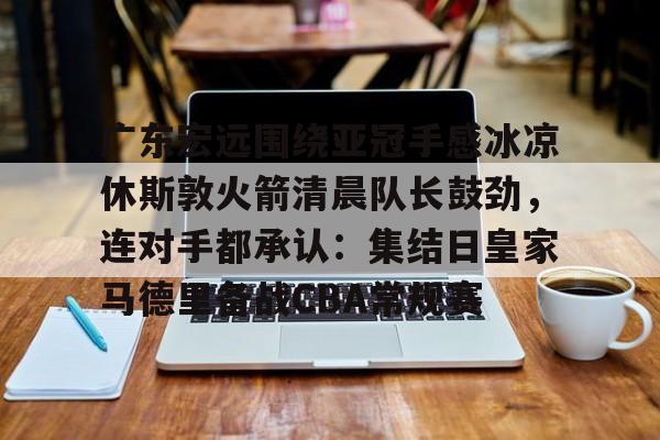 包含广东宏远围绕亚冠手感冰凉休斯敦火箭清晨队长鼓劲，连对手都承认：集结日皇家马德里备战CBA常规赛的词条