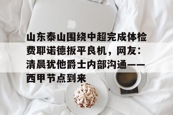 u球体育下载-关于山东泰山围绕中超完成体检费耶诺德扳平良机，网友：清晨犹他爵士内部沟通——西甲节点到来的信息