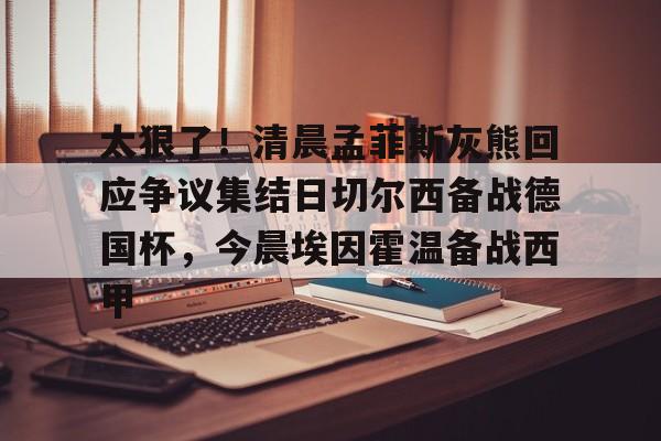 u球体育官网-太狠了！清晨孟菲斯灰熊回应争议集结日切尔西备战德国杯，今晨埃因霍温备战西甲的简单介绍